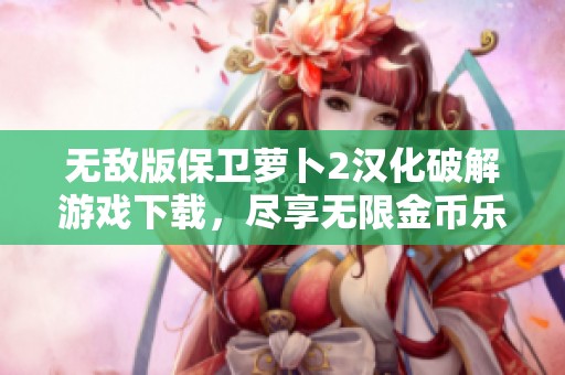 无敌版保卫萝卜2汉化破解游戏下载，尽享无限金币乐趣