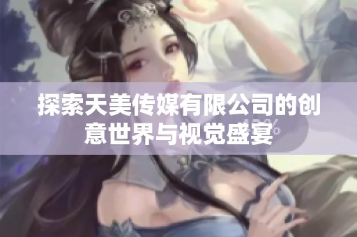 探索天美传媒有限公司的创意世界与视觉盛宴