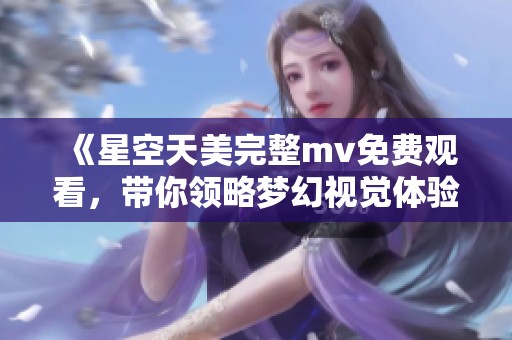《星空天美完整mv免费观看，带你领略梦幻视觉体验》