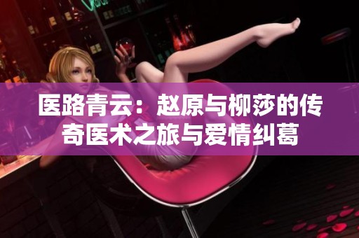 医路青云：赵原与柳莎的传奇医术之旅与爱情纠葛
