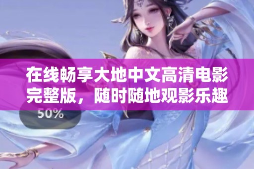 在线畅享大地中文高清电影完整版，随时随地观影乐趣无限