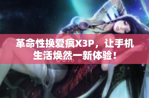 革命性换爱疯X3P，让手机生活焕然一新体验！