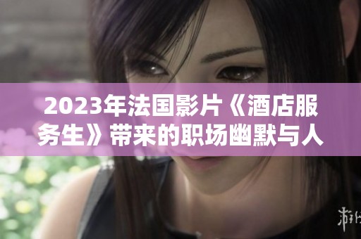 2023年法国影片《酒店服务生》带来的职场幽默与人生启示