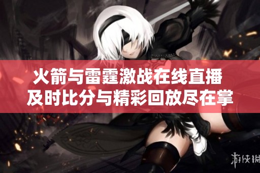 火箭与雷霆激战在线直播 及时比分与精彩回放尽在掌握