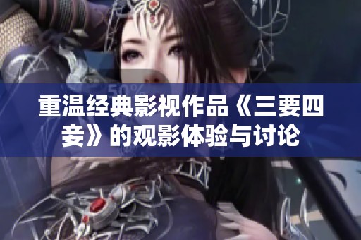 重温经典影视作品《三要四妾》的观影体验与讨论