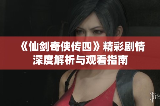 《仙剑奇侠传四》精彩剧情深度解析与观看指南