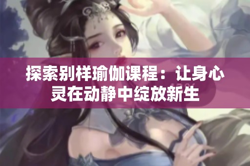 探索别样瑜伽课程：让身心灵在动静中绽放新生