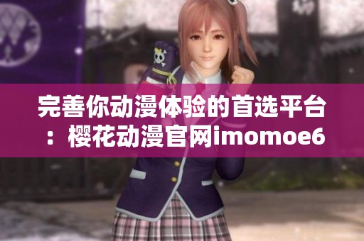 完善你动漫体验的首选平台：樱花动漫官网imomoe6版介绍