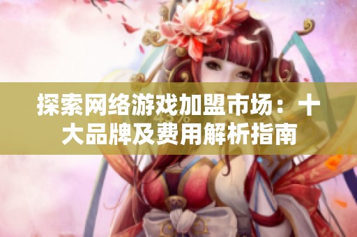 探索网络游戏加盟市场：十大品牌及费用解析指南