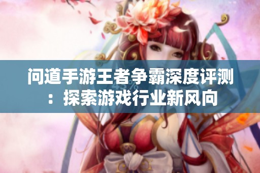 问道手游王者争霸深度评测：探索游戏行业新风向