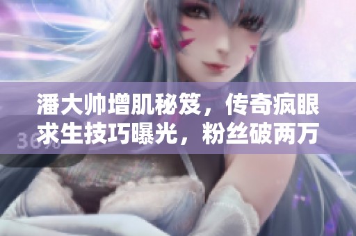 潘大帅增肌秘笈，传奇疯眼求生技巧曝光，粉丝破两万!