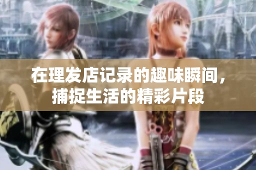 在理发店记录的趣味瞬间，捕捉生活的精彩片段