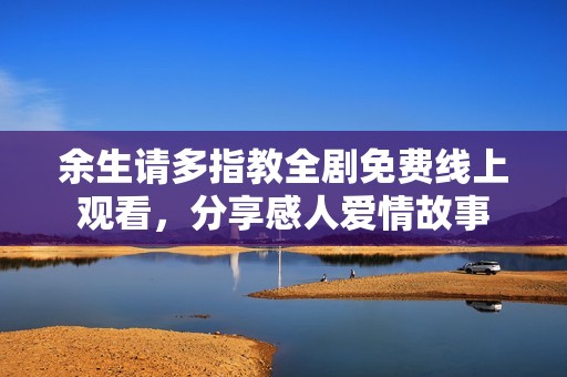 余生请多指教全剧免费线上观看，分享感人爱情故事