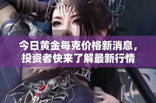 今日黄金每克价格新消息，投资者快来了解最新行情