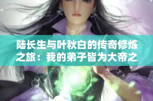 陆长生与叶秋白的传奇修炼之旅：我的弟子皆为大帝之才