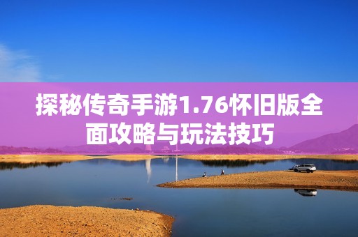探秘传奇手游1.76怀旧版全面攻略与玩法技巧