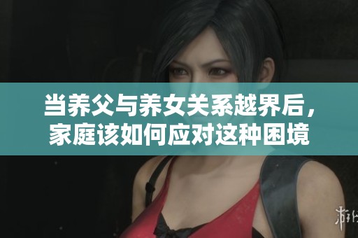 当养父与养女关系越界后，家庭该如何应对这种困境