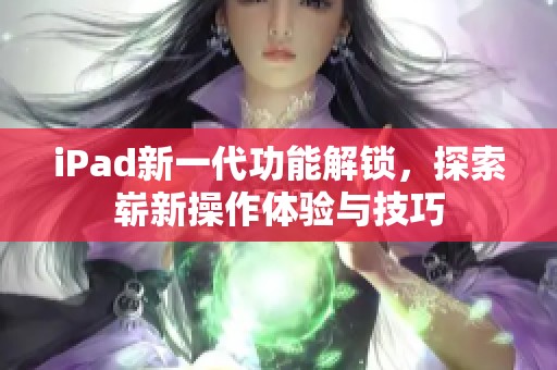iPad新一代功能解锁，探索崭新操作体验与技巧