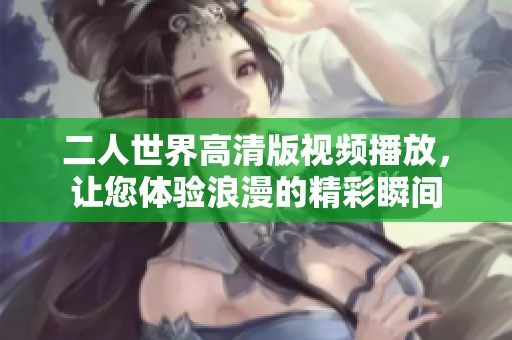 二人世界高清版视频播放，让您体验浪漫的精彩瞬间