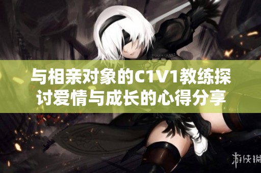 与相亲对象的C1V1教练探讨爱情与成长的心得分享