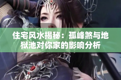 住宅风水揭秘：孤峰煞与地狱池对你家的影响分析