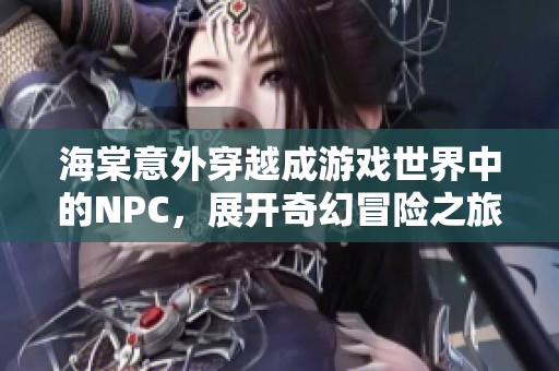 海棠意外穿越成游戏世界中的NPC，展开奇幻冒险之旅