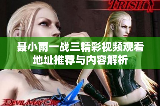 聂小雨一战三精彩视频观看地址推荐与内容解析