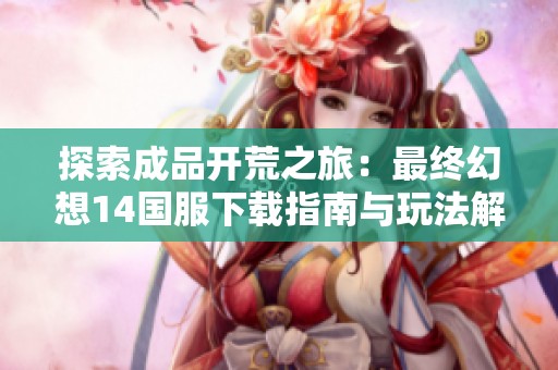 探索成品开荒之旅：最终幻想14国服下载指南与玩法解析