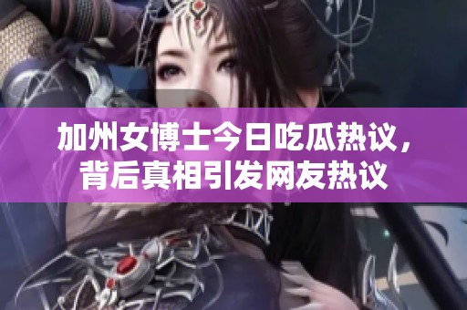 加州女博士今日吃瓜热议，背后真相引发网友热议