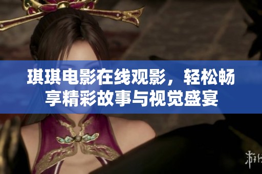 琪琪电影在线观影，轻松畅享精彩故事与视觉盛宴