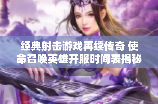 经典射击游戏再续传奇 使命召唤英雄开服时间表揭秘