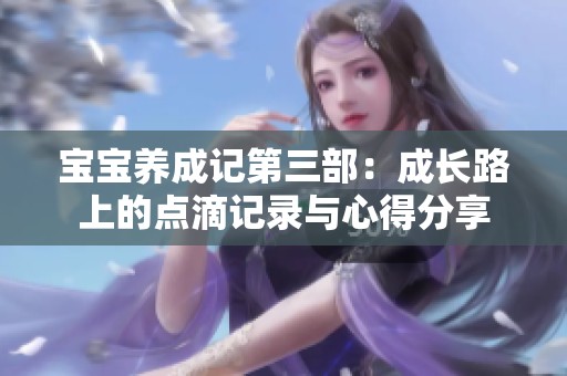 宝宝养成记第三部：成长路上的点滴记录与心得分享