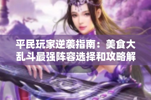 平民玩家逆袭指南：美食大乱斗最强阵容选择和攻略解析