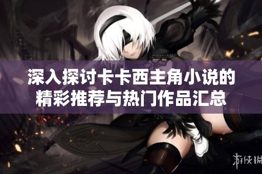 深入探讨卡卡西主角小说的精彩推荐与热门作品汇总
