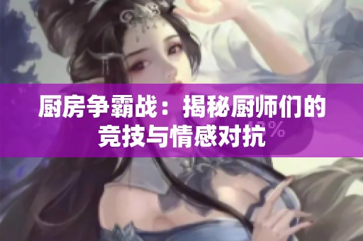 厨房争霸战：揭秘厨师们的竞技与情感对抗