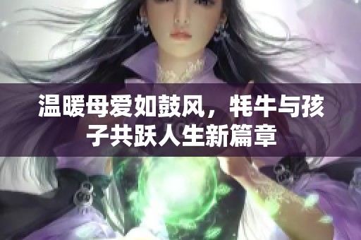 温暖母爱如鼓风，牦牛与孩子共跃人生新篇章