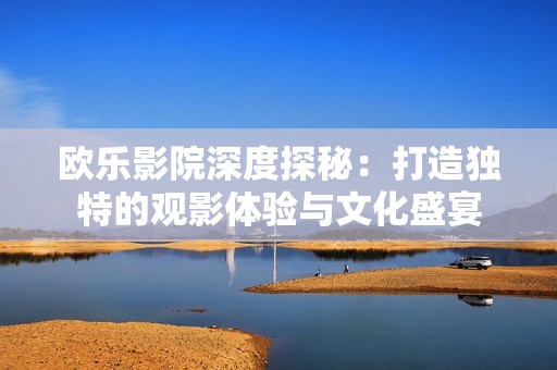 欧乐影院深度探秘：打造独特的观影体验与文化盛宴