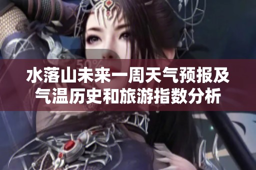 水落山未来一周天气预报及气温历史和旅游指数分析