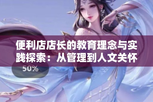 便利店店长的教育理念与实践探索：从管理到人文关怀的全面提升