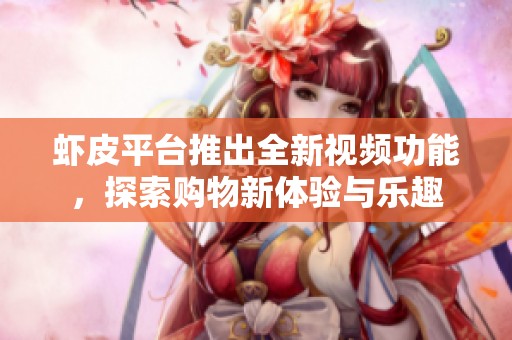 虾皮平台推出全新视频功能，探索购物新体验与乐趣