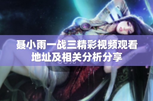聂小雨一战三精彩视频观看地址及相关分析分享