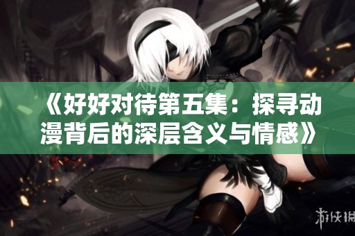 《好好对待第五集：探寻动漫背后的深层含义与情感》