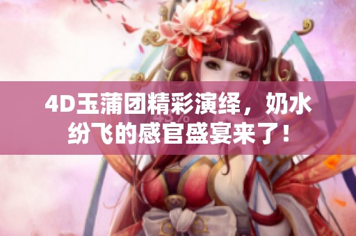 4D玉蒲团精彩演绎，奶水纷飞的感官盛宴来了！