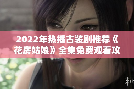 2022年热播古装剧推荐《花房姑娘》全集免费观看攻略