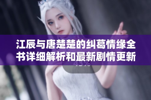江辰与唐楚楚的纠葛情缘全书详细解析和最新剧情更新