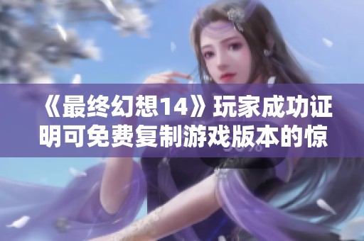 《最终幻想14》玩家成功证明可免费复制游戏版本的惊人创举