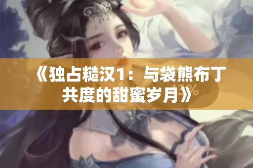 《独占糙汉1：与袋熊布丁共度的甜蜜岁月》
