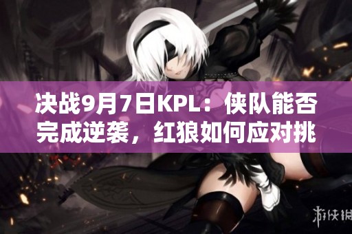 决战9月7日KPL：侠队能否完成逆袭，红狼如何应对挑战