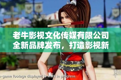 老牛影视文化传媒有限公司全新品牌发布，打造影视新视界