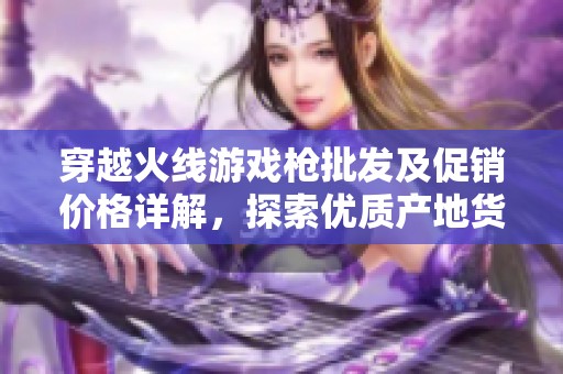 穿越火线游戏枪批发及促销价格详解，探索优质产地货源